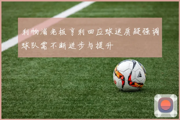 利物浦老板亨利回应球迷质疑强调球队需不断进步与提升