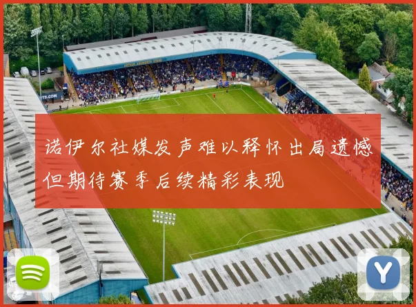 诺伊尔社媒发声难以释怀出局遗憾但期待赛季后续精彩表现