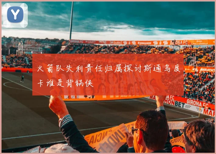 火箭队失利责任归属探讨斯通乌度卡谁是背锅侠