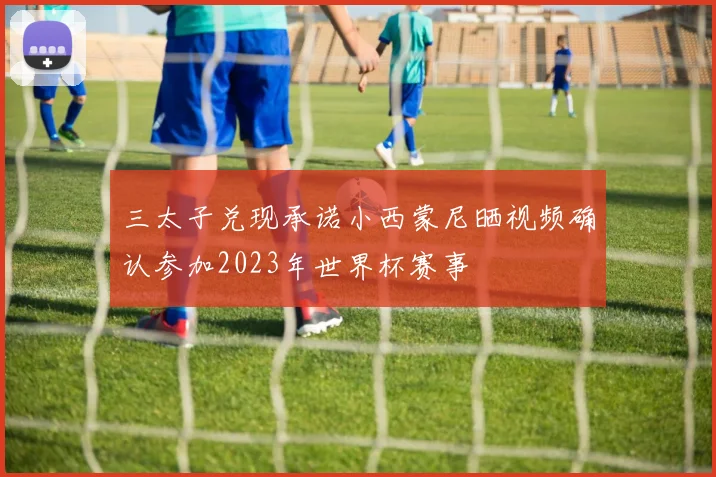 三太子兑现承诺小西蒙尼晒视频确认参加2023年世界杯赛事