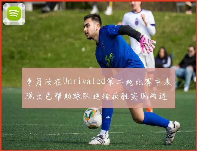 李月汝在Unrivaled第二轮比赛中表现出色帮助球队逆转获胜实现两连胜
