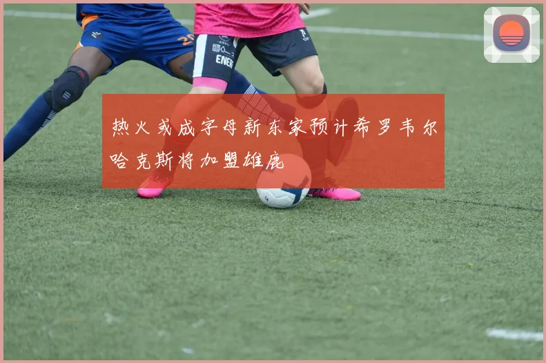 热火或成字母新东家预计希罗韦尔哈克斯将加盟雄鹿