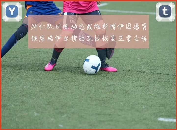 拜仁队训练动态戴维斯博伊因感冒缺席诺伊尔穆西亚拉恢复正常合练