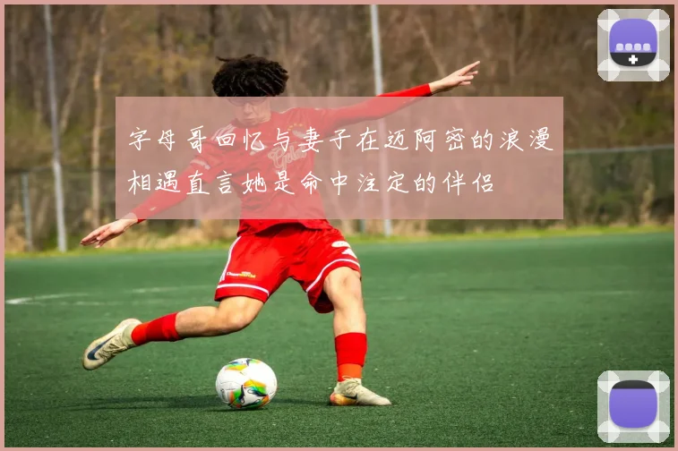 字母哥回忆与妻子在迈阿密的浪漫相遇直言她是命中注定的伴侣