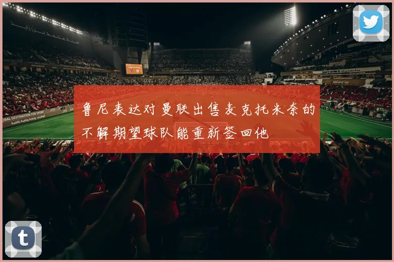 鲁尼表达对曼联出售麦克托米奈的不解期望球队能重新签回他