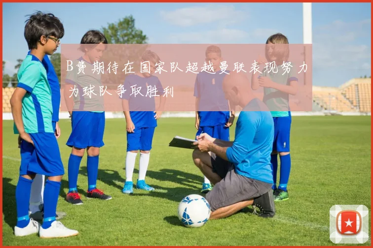 B费期待在国家队超越曼联表现努力为球队争取胜利