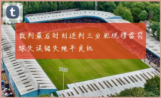 裁判最后时刻连判三分犯规穆雷罚球失误错失绝平良机