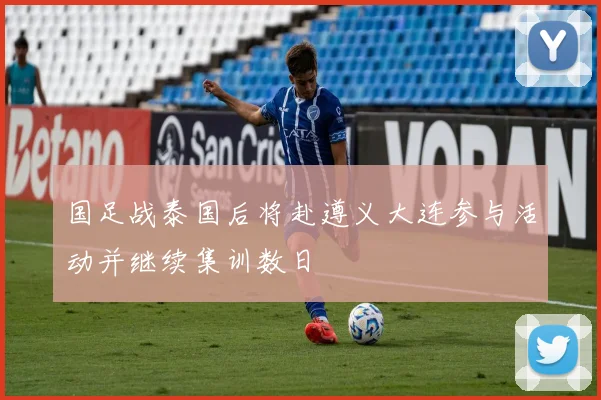 国足战泰国后将赴遵义大连参与活动并继续集训数日