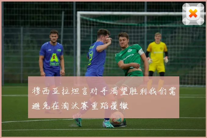 穆西亚拉坦言对手渴望胜利我们需避免在淘汰赛重蹈覆辙