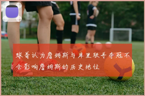 球哥认为詹姆斯与库里联手夺冠不会影响詹姆斯的历史地位