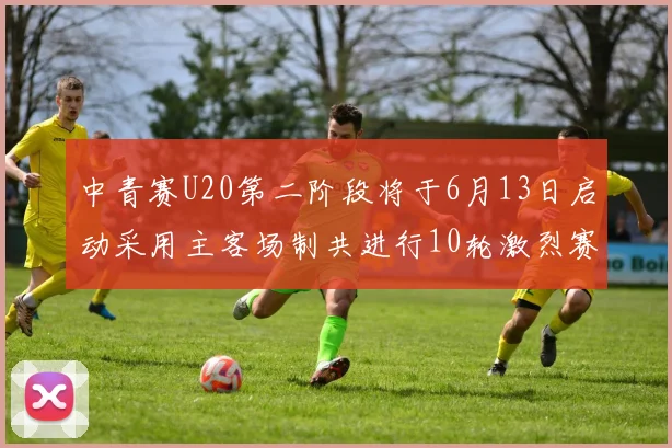中青赛U20第二阶段将于6月13日启动采用主客场制共进行10轮激烈赛事
