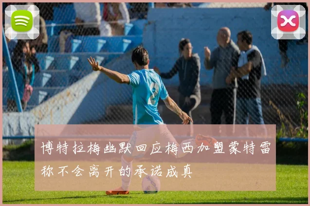 博特拉梅幽默回应梅西加盟蒙特雷称不会离开的承诺成真