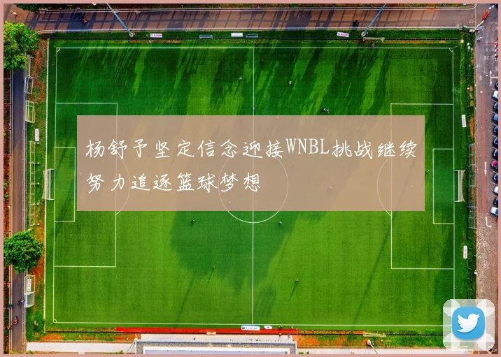 杨舒予坚定信念迎接WNBL挑战继续努力追逐篮球梦想