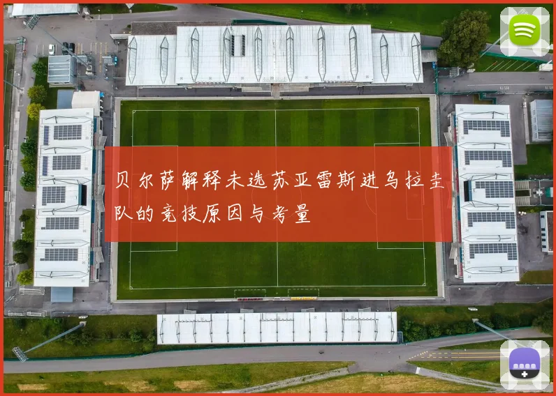 贝尔萨解释未选苏亚雷斯进乌拉圭队的竞技原因与考量