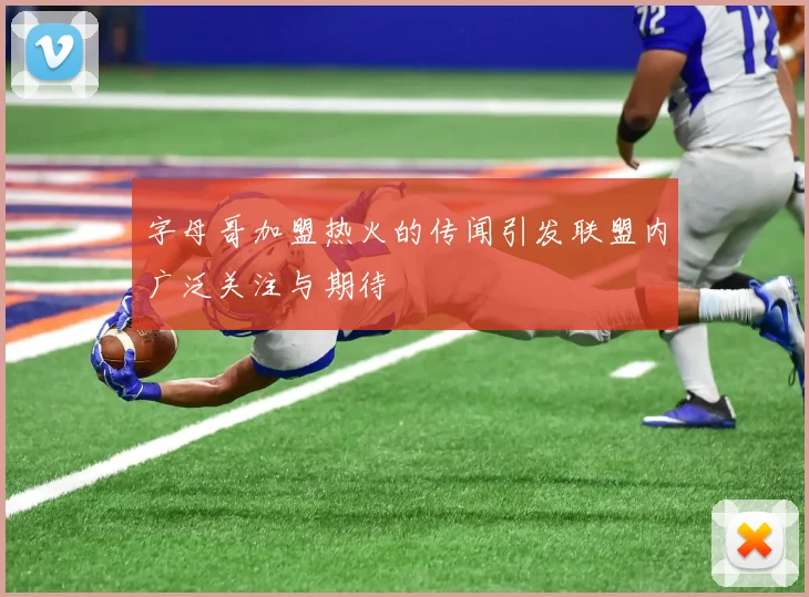 字母哥加盟热火的传闻引发联盟内广泛关注与期待