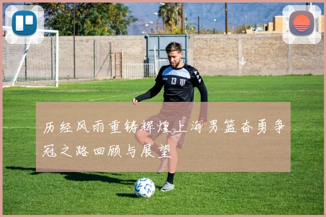 历经风雨重铸辉煌上海男篮奋勇争冠之路回顾与展望