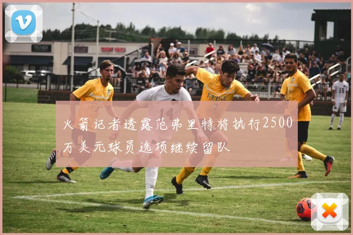 火箭记者透露范弗里特将执行2500万美元球员选项继续留队