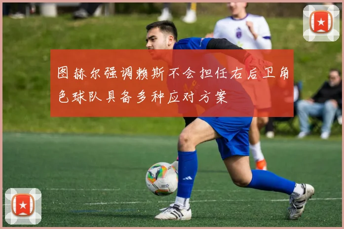 图赫尔强调赖斯不会担任右后卫角色球队具备多种应对方案