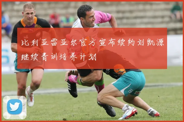 比利亚雷亚尔官方宣布续约刘凯源继续青训培养计划