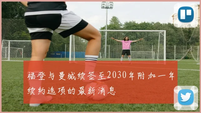 福登与曼城续签至2030年附加一年续约选项的最新消息