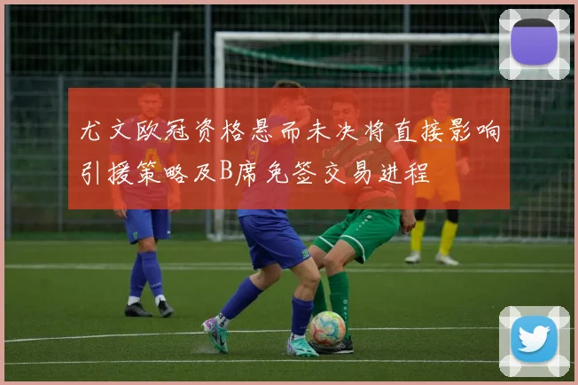 尤文欧冠资格悬而未决将直接影响引援策略及B席免签交易进程