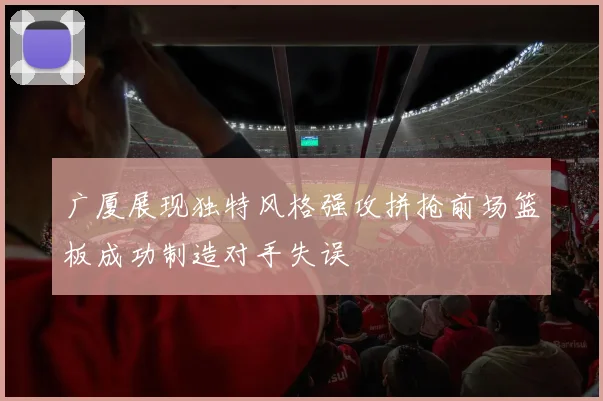 广厦展现独特风格强攻拼抢前场篮板成功制造对手失误