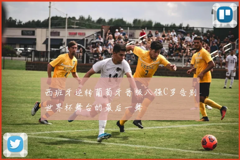西班牙逆转葡萄牙晋级八强C罗告别世界杯舞台的最后一舞