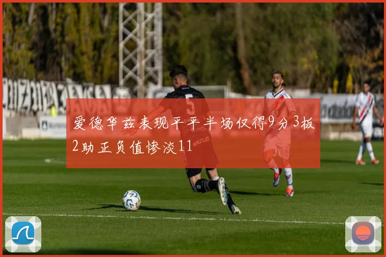 爱德华兹表现平平半场仅得9分3板2助正负值惨淡11