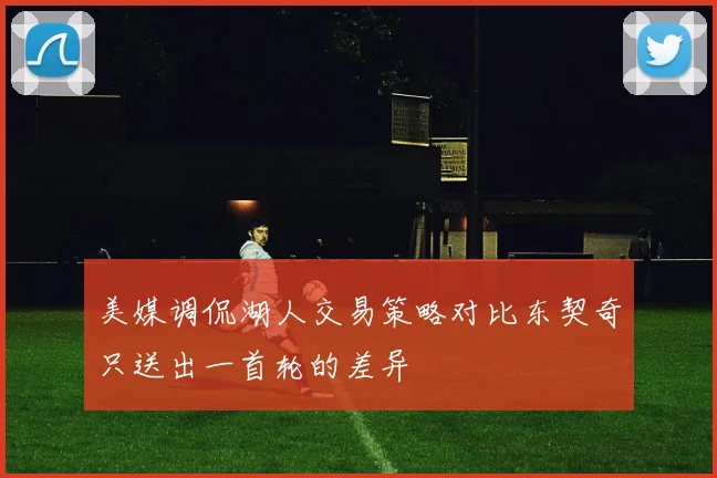 美媒调侃湖人交易策略对比东契奇只送出一首轮的差异