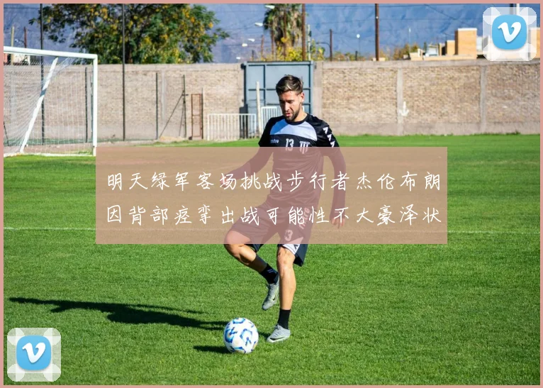 明天绿军客场挑战步行者杰伦布朗因背部痉挛出战可能性不大豪泽状态成疑